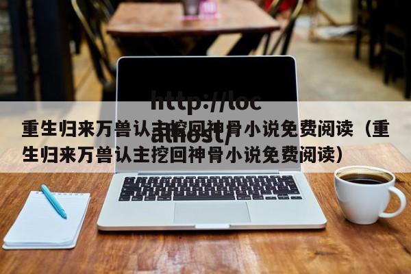 重生归来万兽认主挖回神骨小说免费阅读(重生归来万兽认主挖回神骨小说免费阅读)